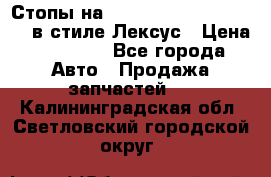 Стопы на Toyota Land Criuser 200 в стиле Лексус › Цена ­ 11 999 - Все города Авто » Продажа запчастей   . Калининградская обл.,Светловский городской округ 